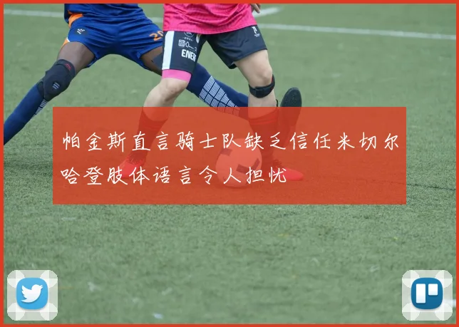 帕金斯直言骑士队缺乏信任米切尔哈登肢体语言令人担忧