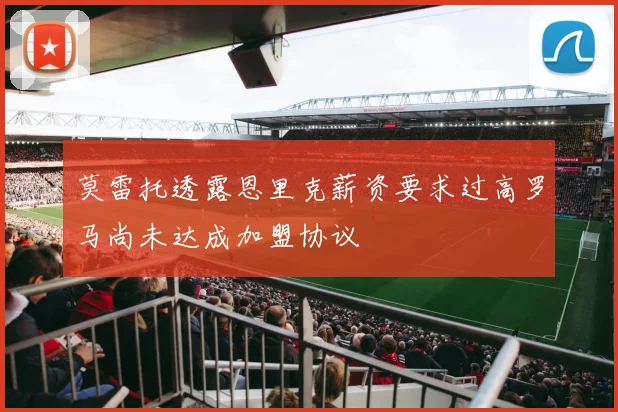 莫雷托透露恩里克薪资要求过高罗马尚未达成加盟协议