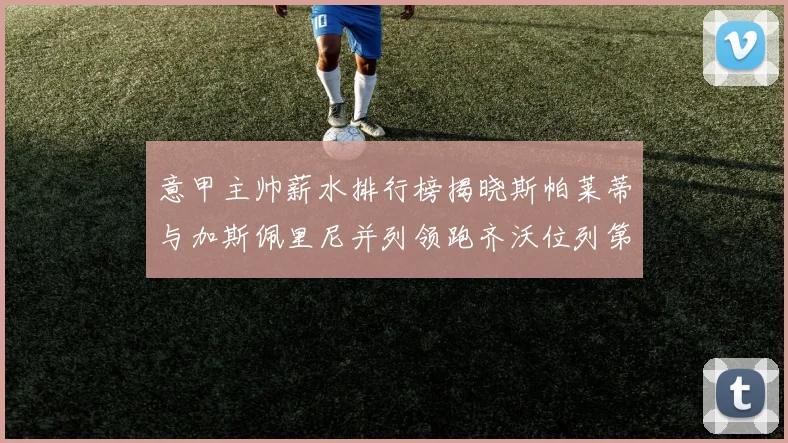 意甲主帅薪水排行榜揭晓斯帕莱蒂与加斯佩里尼并列领跑齐沃位列第六