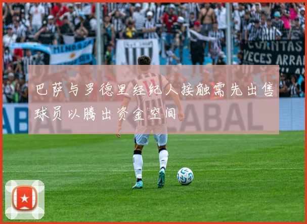 巴萨与罗德里经纪人接触需先出售球员以腾出资金空间