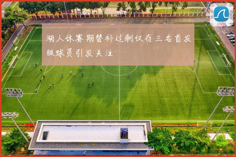 湖人休赛期替补过剩仅存三名首发级球员引发关注