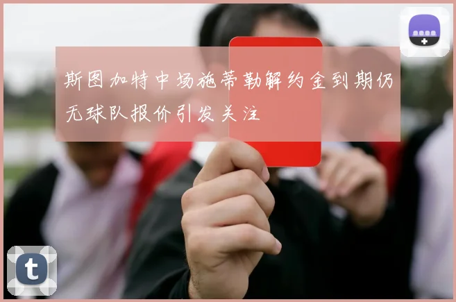 斯图加特中场施蒂勒解约金到期仍无球队报价引发关注