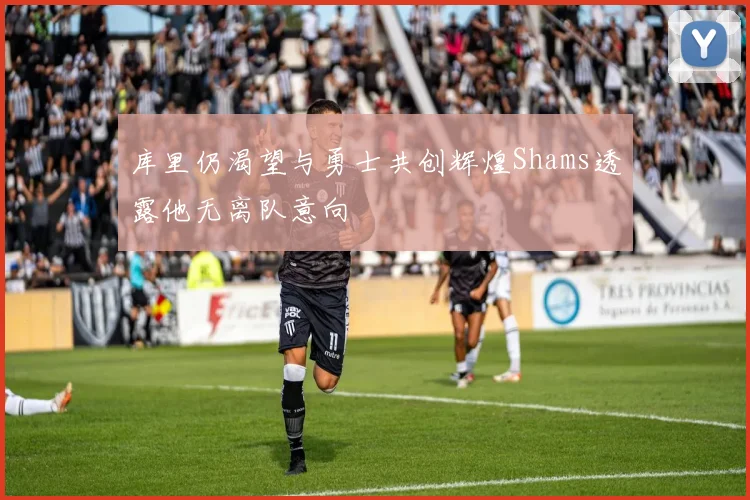 库里仍渴望与勇士共创辉煌Shams透露他无离队意向