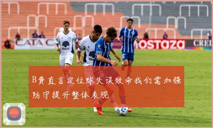 B费直言定位球失误致命我们需加强防守提升整体表现