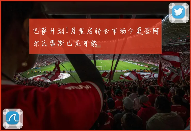 巴萨计划1月重启转会市场今夏签阿尔瓦雷斯已无可能